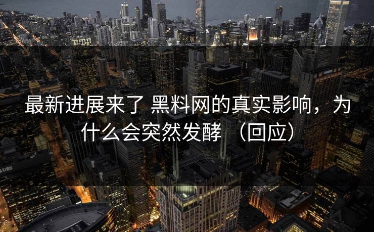 最新进展来了 黑料网的真实影响，为什么会突然发酵 （回应）