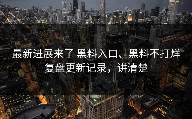 最新进展来了 黑料入口、黑料不打烊复盘更新记录，讲清楚