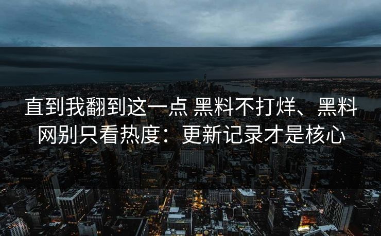 直到我翻到这一点 黑料不打烊、黑料网别只看热度：更新记录才是核心