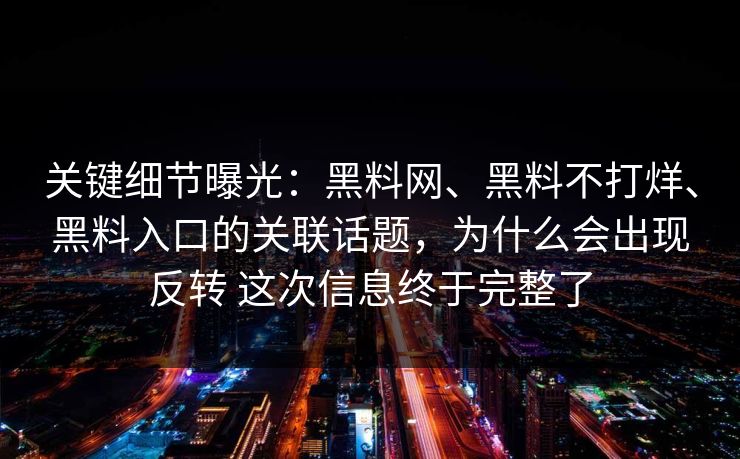 关键细节曝光：黑料网、黑料不打烊、黑料入口的关联话题，为什么会出现反转 这次信息终于完整了