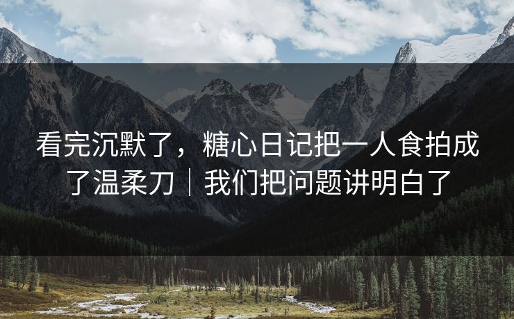 看完沉默了，糖心日记把一人食拍成了温柔刀｜我们把问题讲明白了