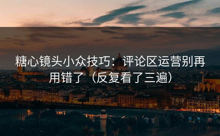 糖心镜头小众技巧：评论区运营别再用错了（反复看了三遍）