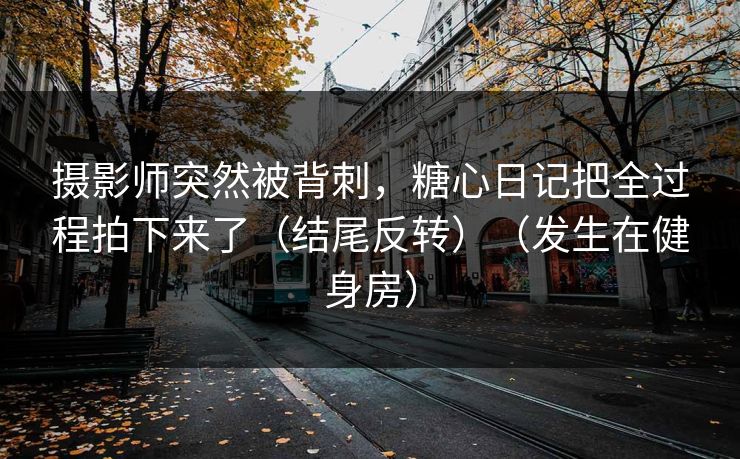 摄影师突然被背刺，糖心日记把全过程拍下来了（结尾反转）（发生在健身房）