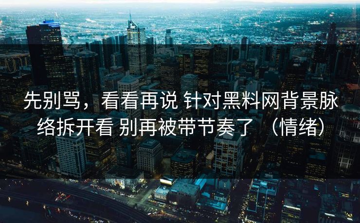 先别骂,看看再说 针对黑料网背景脉络拆开看 别再被带节奏了 (情绪) 先别骂,看看再说 针对黑料网背景脉络拆开看 别再被带节奏了 (情绪)