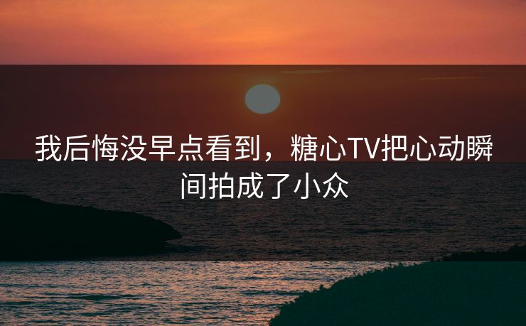 我后悔没早点看到，糖心TV把心动瞬间拍成了小众