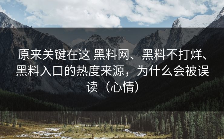 原来关键在这 黑料网、黑料不打烊、黑料入口的热度来源，为什么会被误读（心情）