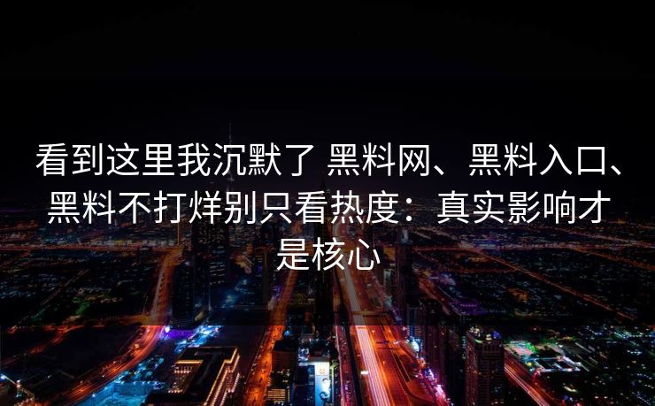 看到这里我沉默了 黑料网、黑料入口、黑料不打烊别只看热度：真实影响才是核心