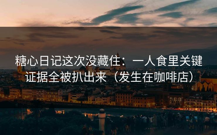 糖心日记这次没藏住：一人食里关键证据全被扒出来（发生在咖啡店）