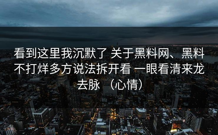 看到这里我沉默了 关于黑料网、黑料不打烊多方说法拆开看 一眼看清来龙去脉 （心情）
