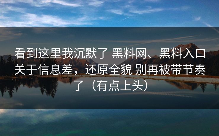 看到这里我沉默了 黑料网、黑料入口关于信息差，还原全貌 别再被带节奏了（有点上头）