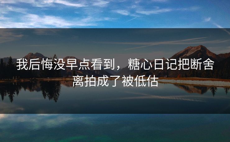 我后悔没早点看到，糖心日记把断舍离拍成了被低估
