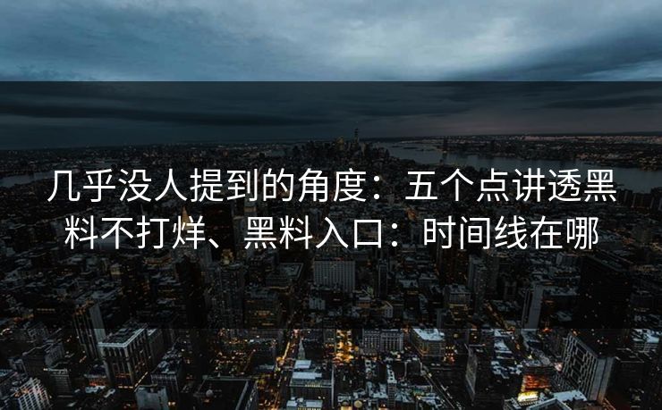 几乎没人提到的角度：五个点讲透黑料不打烊、黑料入口：时间线在哪