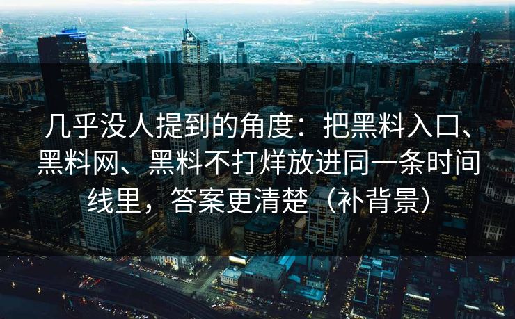 几乎没人提到的角度：把黑料入口、黑料网、黑料不打烊放进同一条时间线里，答案更清楚（补背景）