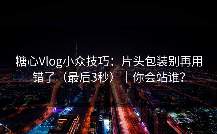 糖心Vlog小众技巧：片头包装别再用错了（最后3秒）｜你会站谁？
