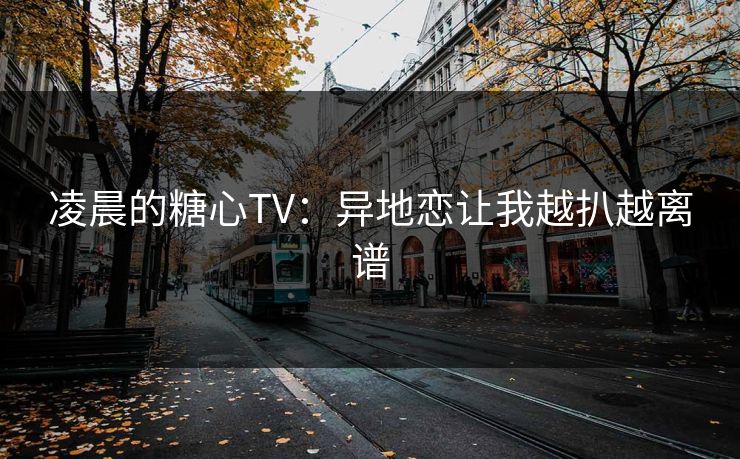 凌晨的糖心TV：异地恋让我越扒越离谱
