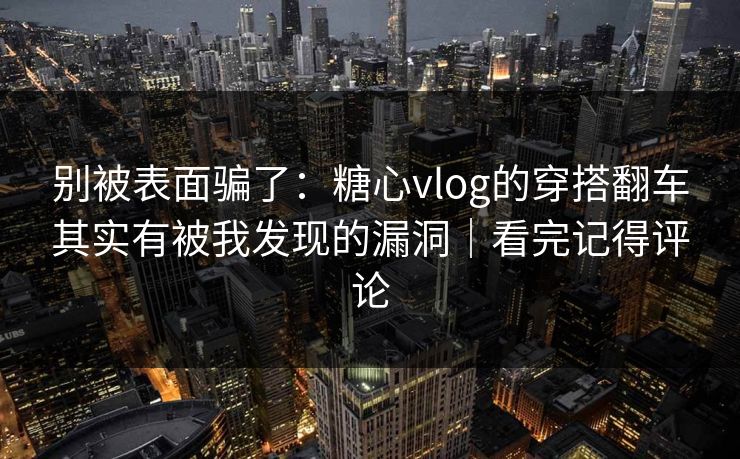 别被表面骗了：糖心vlog的穿搭翻车其实有被我发现的漏洞｜看完记得评论
