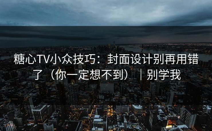 糖心TV小众技巧：封面设计别再用错了（你一定想不到）｜别学我
