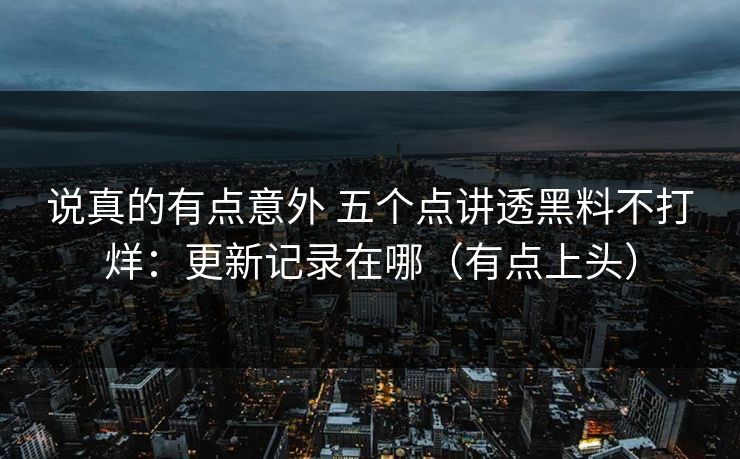 说真的有点意外 五个点讲透黑料不打烊：更新记录在哪（有点上头）
