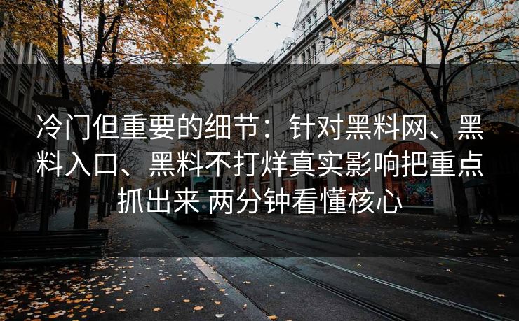 冷门但重要的细节：针对黑料网、黑料入口、黑料不打烊真实影响把重点抓出来 两分钟看懂核心