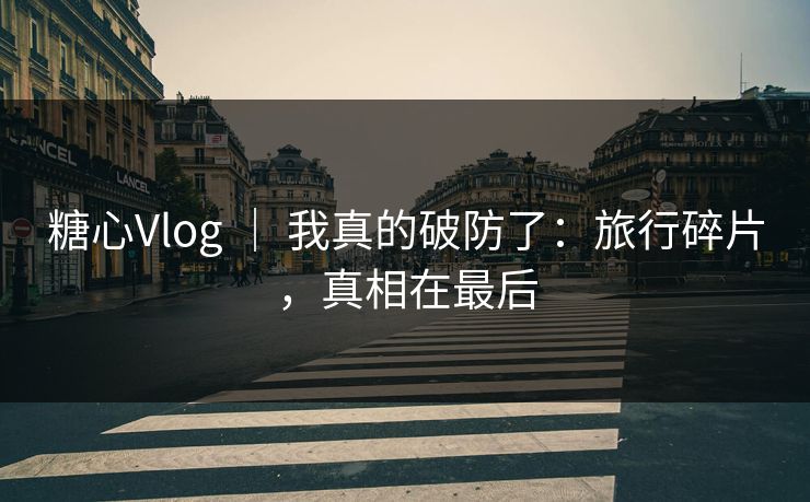 糖心Vlog ｜ 我真的破防了：旅行碎片，真相在最后