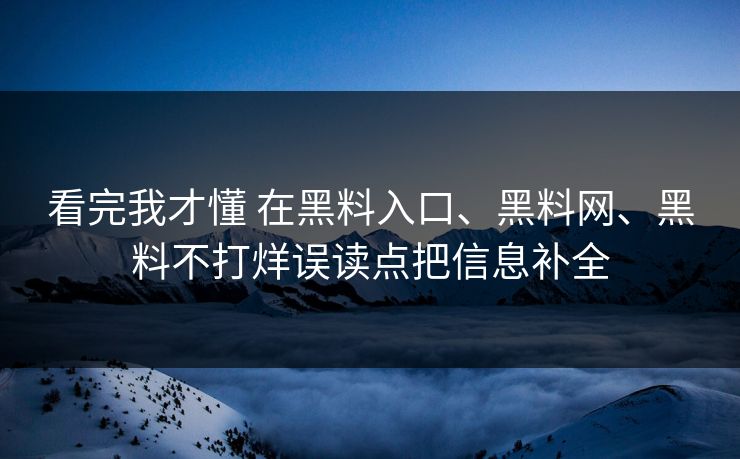 看完我才懂 在黑料入口、黑料网、黑料不打烊误读点把信息补全