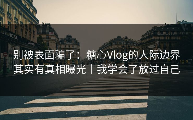 别被表面骗了：糖心Vlog的人际边界其实有真相曝光｜我学会了放过自己