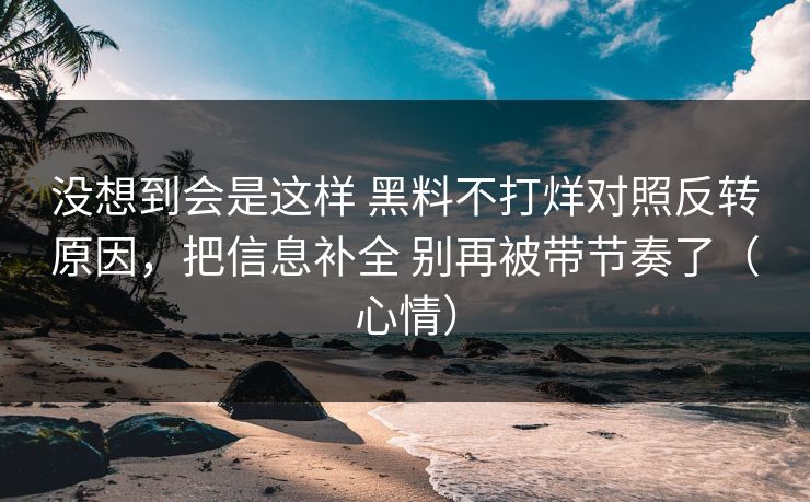 没想到会是这样 黑料不打烊对照反转原因，把信息补全 别再被带节奏了（心情）