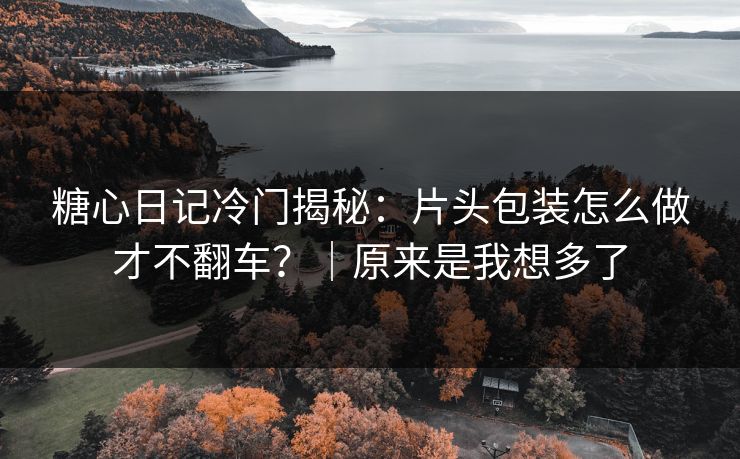 糖心日记冷门揭秘：片头包装怎么做才不翻车？｜原来是我想多了