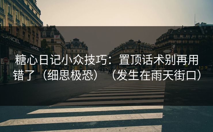 糖心日记小众技巧：置顶话术别再用错了（细思极恐）（发生在雨天街口）