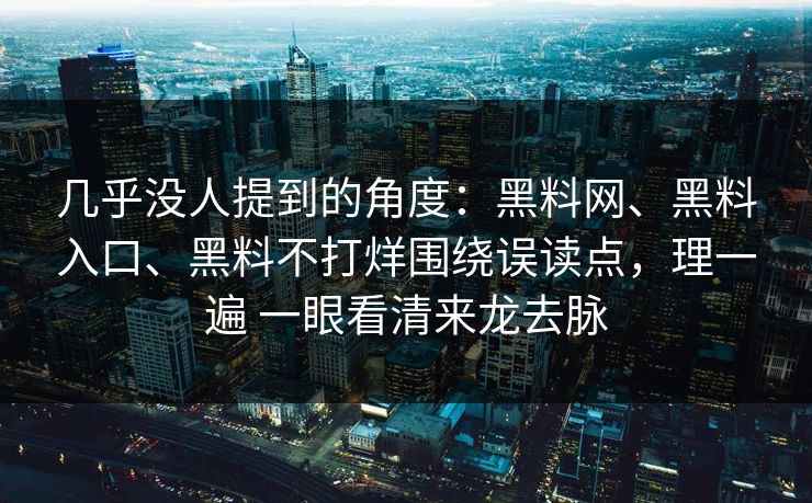 几乎没人提到的角度：黑料网、黑料入口、黑料不打烊围绕误读点，理一遍 一眼看清来龙去脉