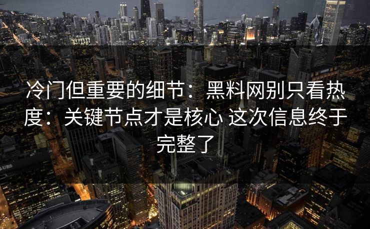 冷门但重要的细节：黑料网别只看热度：关键节点才是核心 这次信息终于完整了