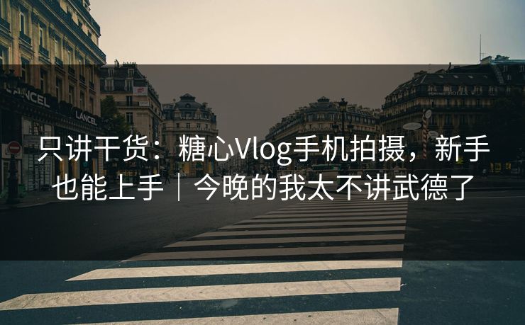 只讲干货：糖心Vlog手机拍摄，新手也能上手｜今晚的我太不讲武德了