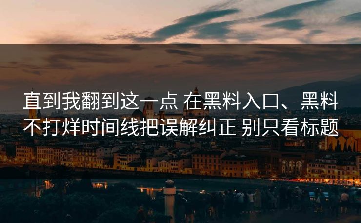 直到我翻到这一点 在黑料入口、黑料不打烊时间线把误解纠正 别只看标题