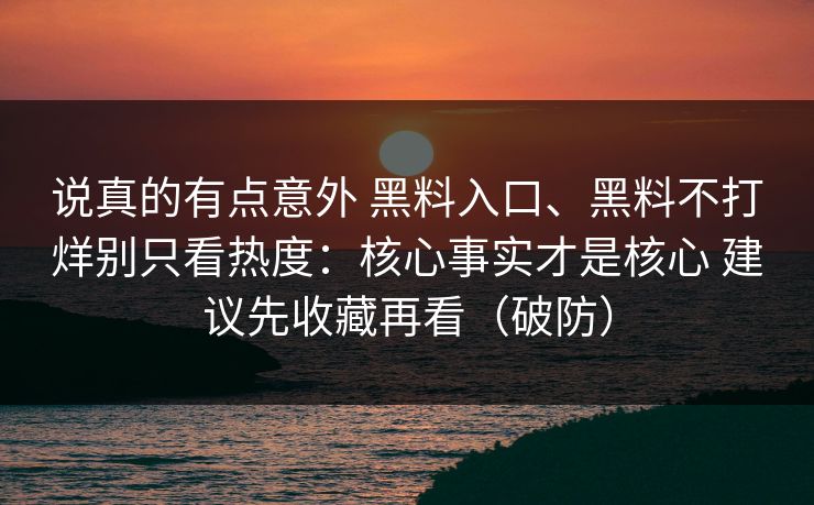说真的有点意外 黑料入口、黑料不打烊别只看热度：核心事实才是核心 建议先收藏再看（破防）