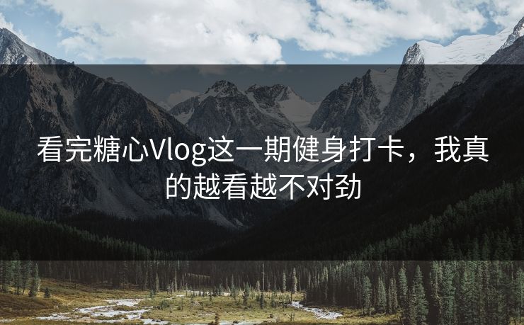 看完糖心Vlog这一期健身打卡，我真的越看越不对劲