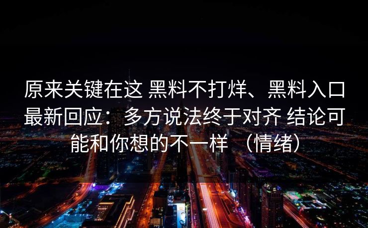 原来关键在这 黑料不打烊、黑料入口最新回应：多方说法终于对齐 结论可能和你想的不一样 （情绪）