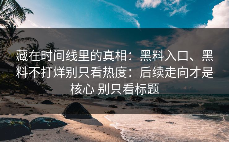藏在时间线里的真相：黑料入口、黑料不打烊别只看热度：后续走向才是核心 别只看标题