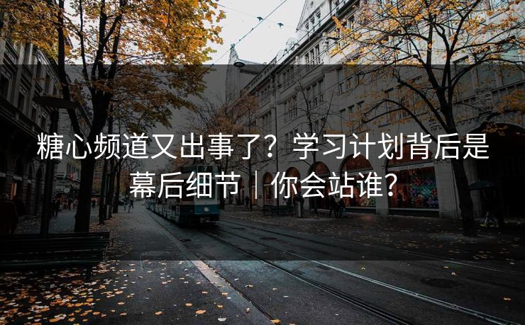 糖心频道又出事了？学习计划背后是幕后细节｜你会站谁？