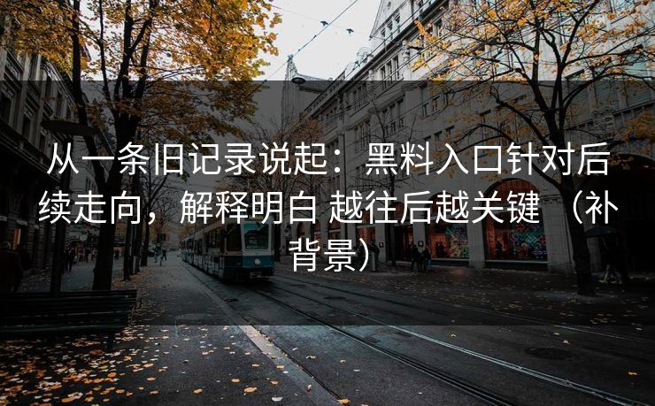 从一条旧记录说起：黑料入口针对后续走向，解释明白 越往后越关键 （补背景）