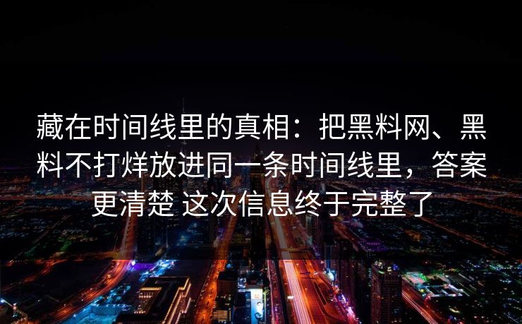 藏在时间线里的真相：把黑料网、黑料不打烊放进同一条时间线里，答案更清楚 这次信息终于完整了