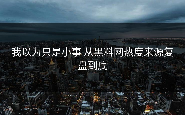 我以为只是小事 从黑料网热度来源复盘到底