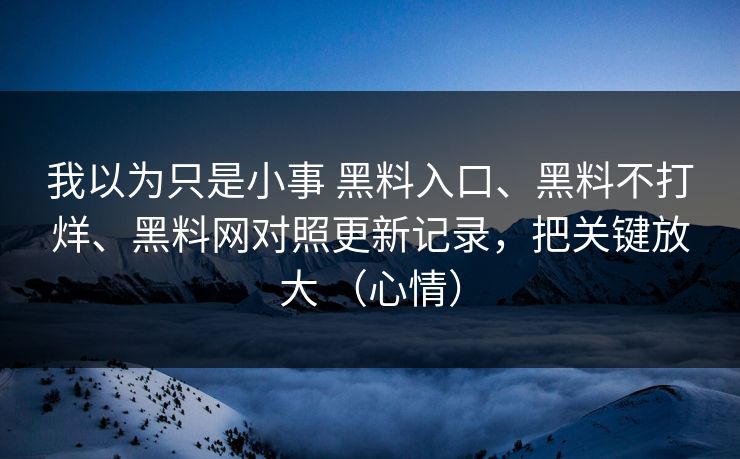 我以为只是小事 黑料入口、黑料不打烊、黑料网对照更新记录，把关键放大 （心情）