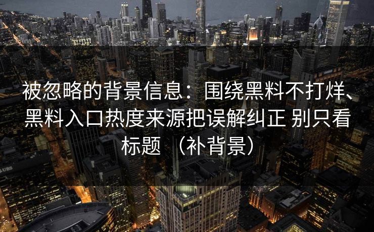 被忽略的背景信息：围绕黑料不打烊、黑料入口热度来源把误解纠正 别只看标题 （补背景）