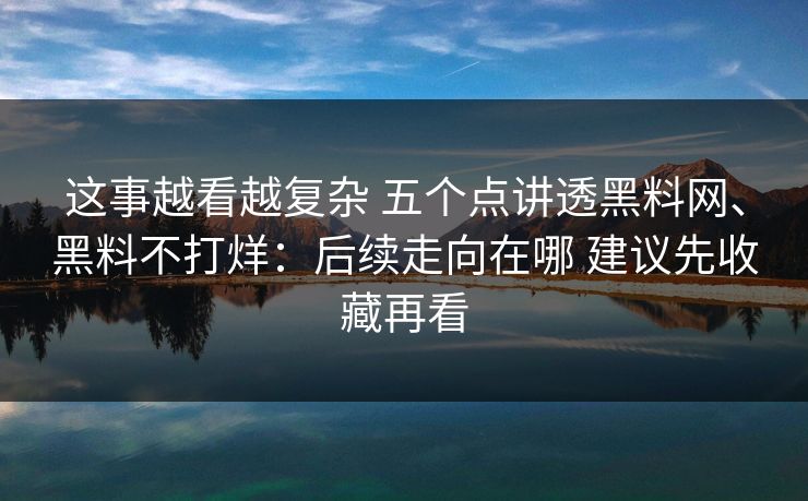 这事越看越复杂 五个点讲透黑料网、黑料不打烊：后续走向在哪 建议先收藏再看
