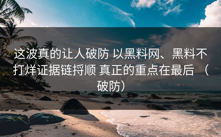 这波真的让人破防 以黑料网、黑料不打烊证据链捋顺 真正的重点在最后 （破防）