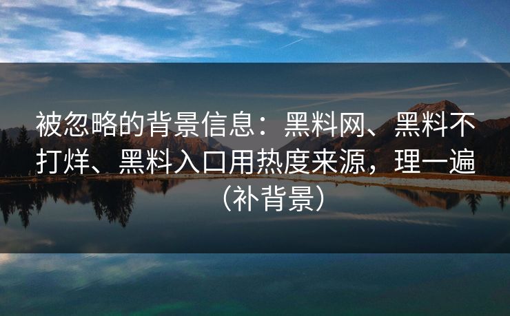 被忽略的背景信息：黑料网、黑料不打烊、黑料入口用热度来源，理一遍（补背景）