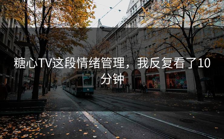 糖心TV这段情绪管理，我反复看了10分钟