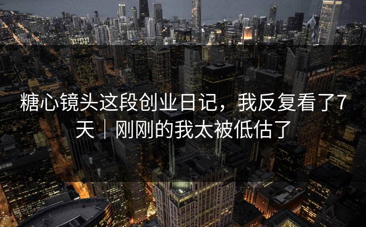 糖心镜头这段创业日记，我反复看了7天｜刚刚的我太被低估了