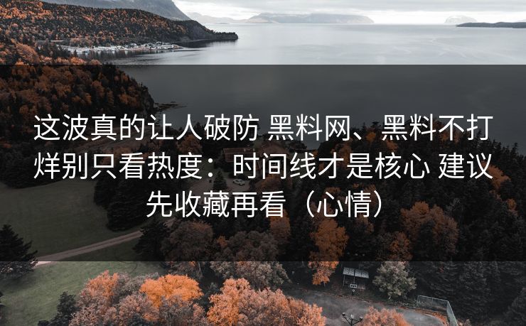 这波真的让人破防 黑料网、黑料不打烊别只看热度：时间线才是核心 建议先收藏再看（心情）