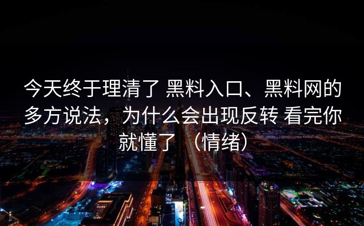 今天终于理清了 黑料入口、黑料网的多方说法，为什么会出现反转 看完你就懂了 （情绪）